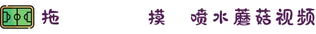 拖❌❌❌❌摸❌喷水蘑菇视频